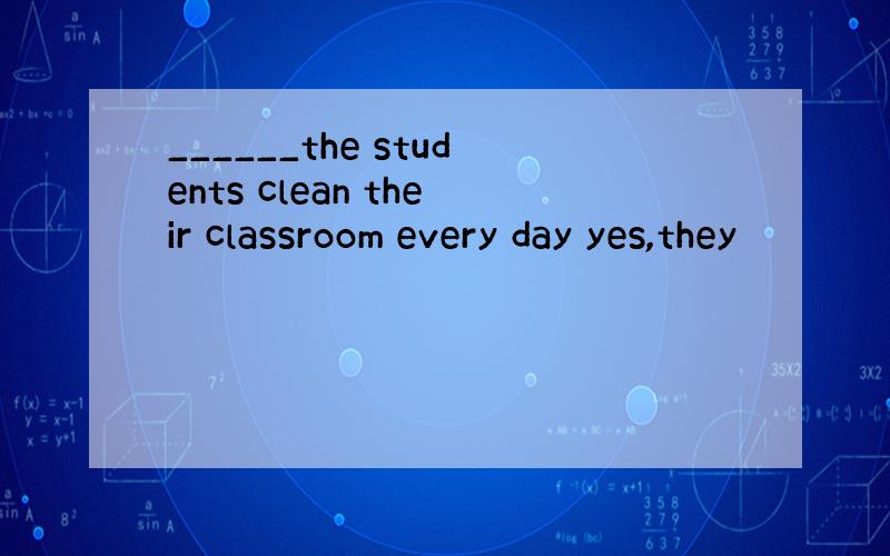 ______the students clean their classroom every day yes,they
