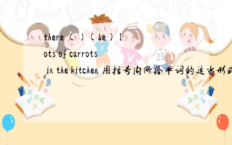 there ()(be) lots of carrots in the kitchen 用括号内所给单词的适当形式填空