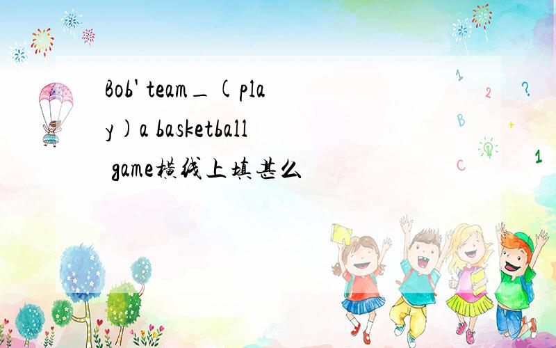 Bob' team_(play)a basketball game横线上填甚么