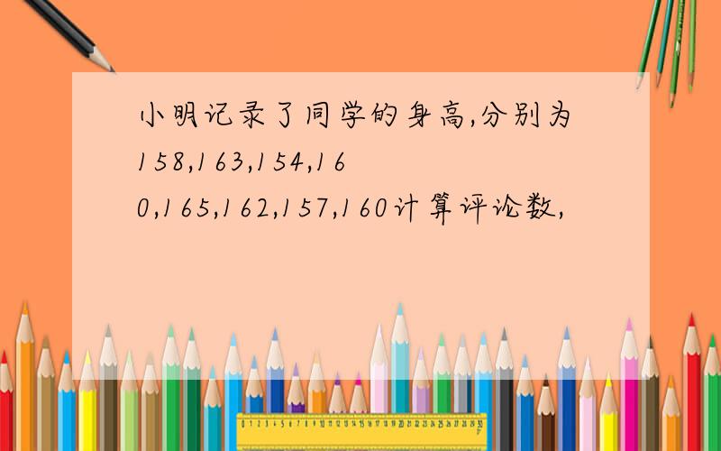 小明记录了同学的身高,分别为158,163,154,160,165,162,157,160计算评论数,