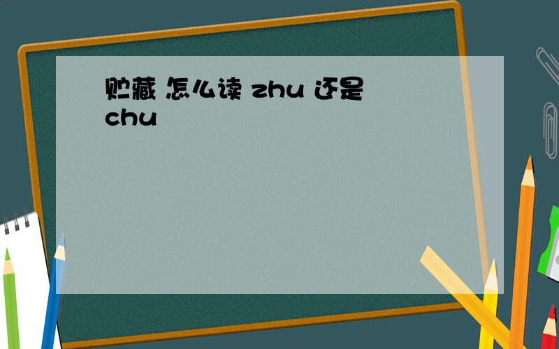 贮藏 怎么读 zhu 还是 chu