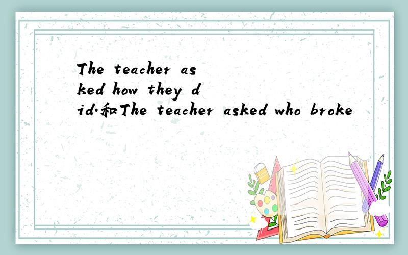 The teacher asked how they did.和The teacher asked who broke