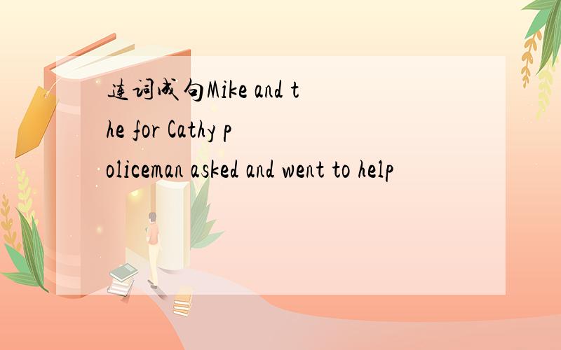 连词成句Mike and the for Cathy policeman asked and went to help