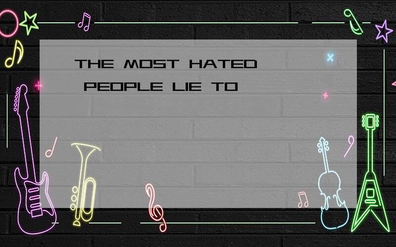 THE MOST HATED PEOPLE LIE TO