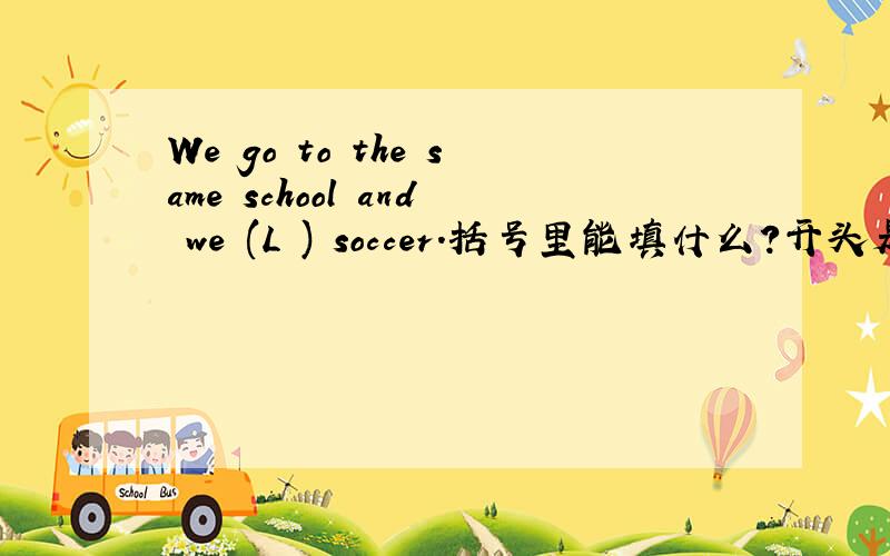 We go to the same school and we (L ) soccer.括号里能填什么?开头是L