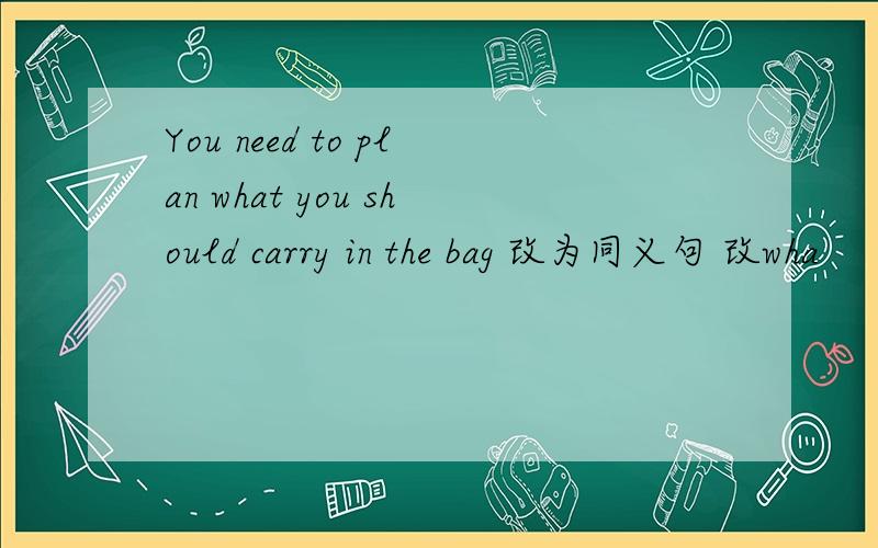You need to plan what you should carry in the bag 改为同义句 改wha