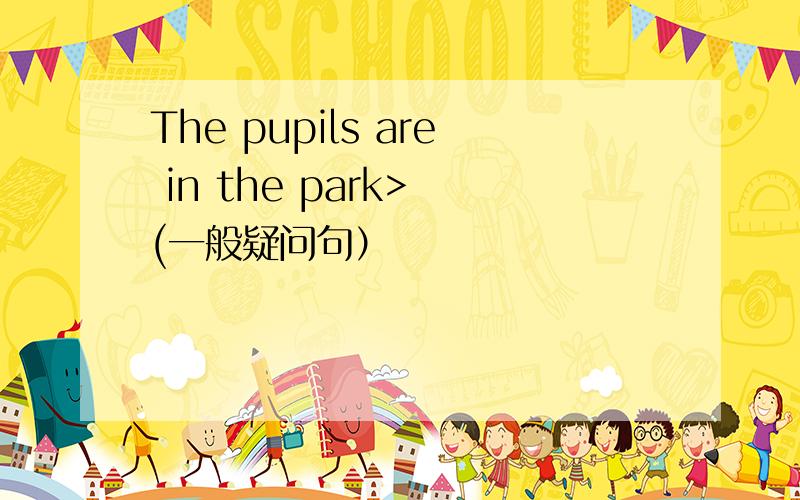 The pupils are in the park> (一般疑问句）