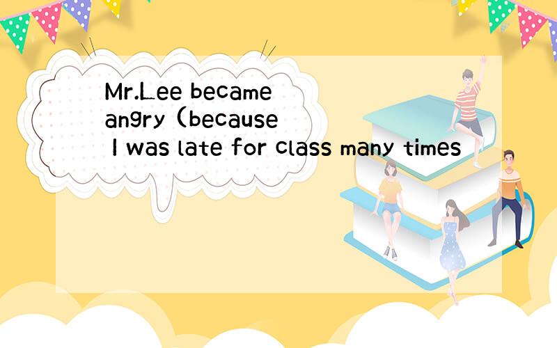 Mr.Lee became angry (because I was late for class many times