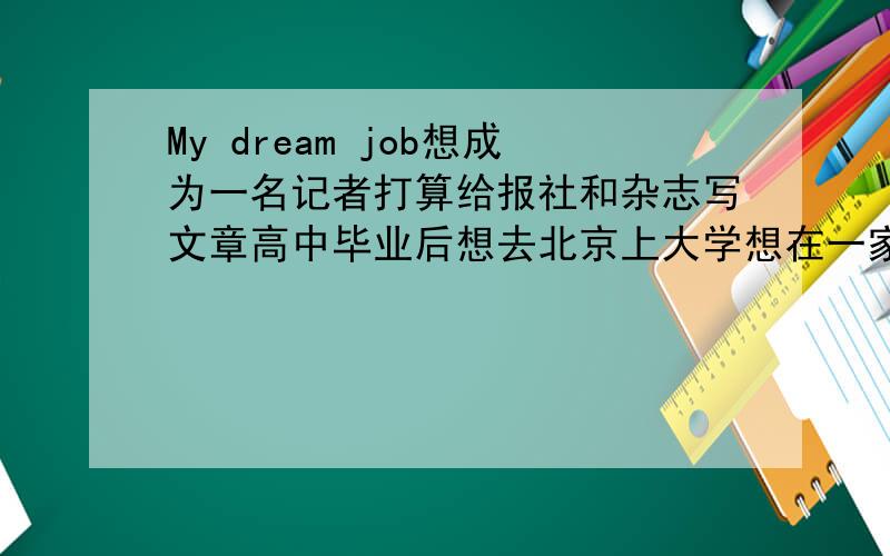 My dream job想成为一名记者打算给报社和杂志写文章高中毕业后想去北京上大学想在一家电台工作并环游世界