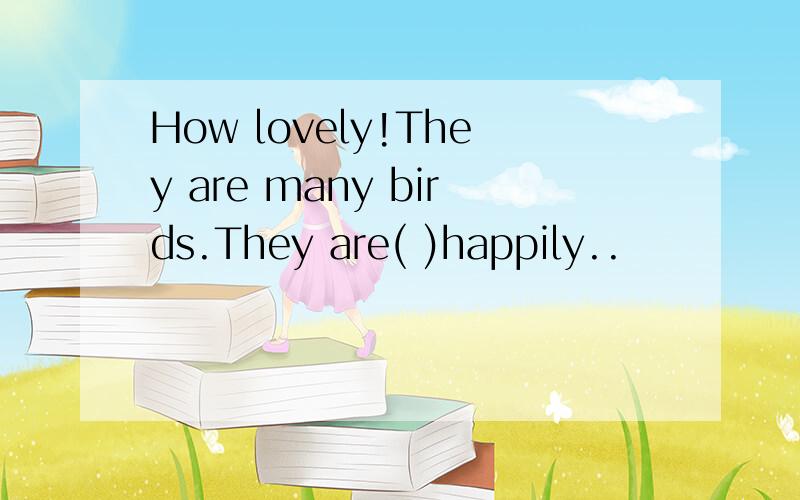 How lovely!They are many birds.They are( )happily..