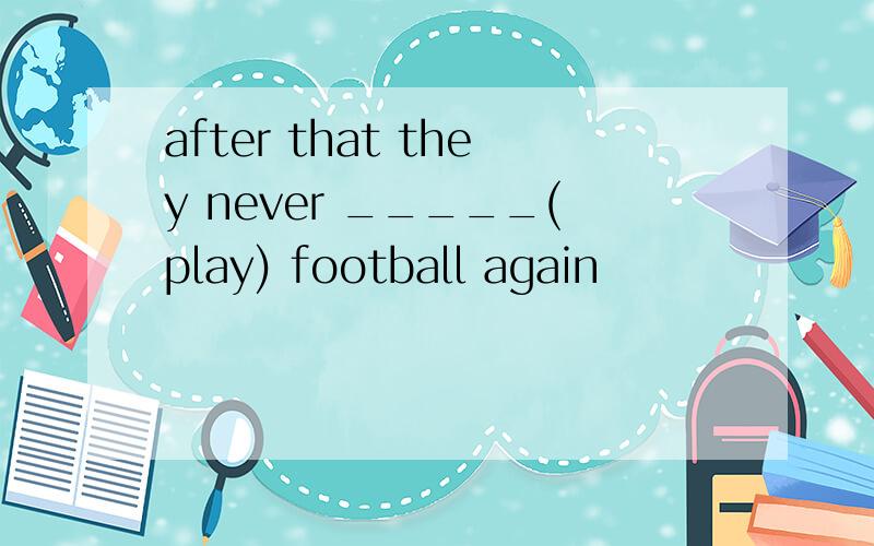 after that they never _____(play) football again