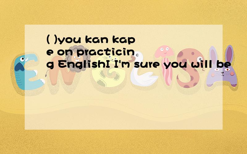 ( )you kan kape on practicing EnglishI I'm sure you will be