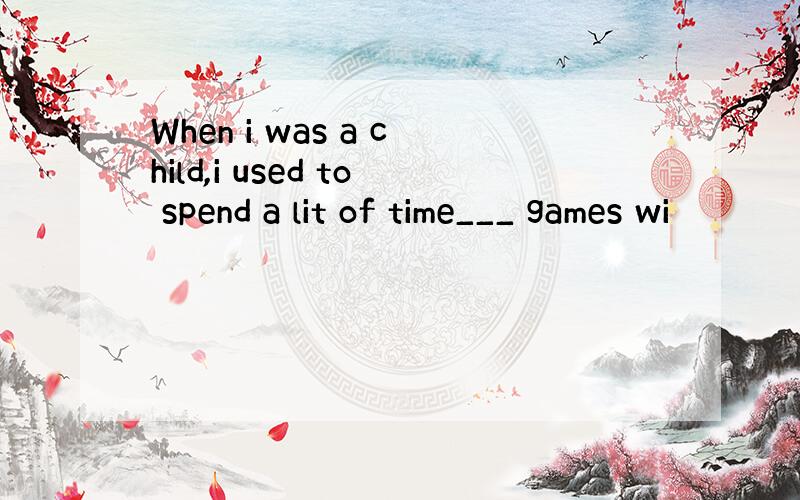 When i was a child,i used to spend a lit of time___ games wi