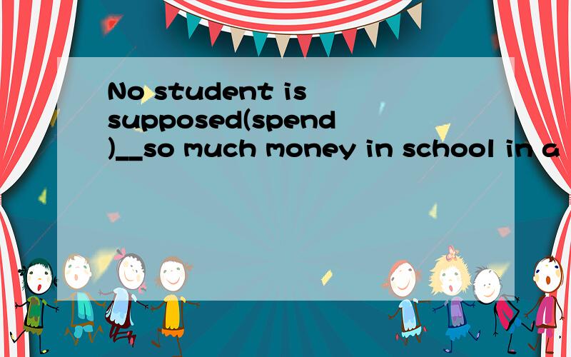 No student is supposed(spend)__so much money in school in a