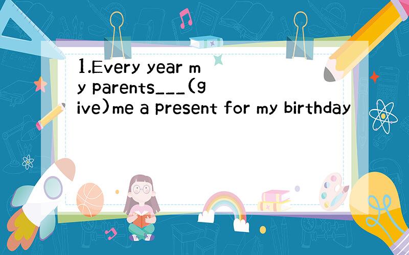 1.Every year my parents___(give)me a present for my birthday