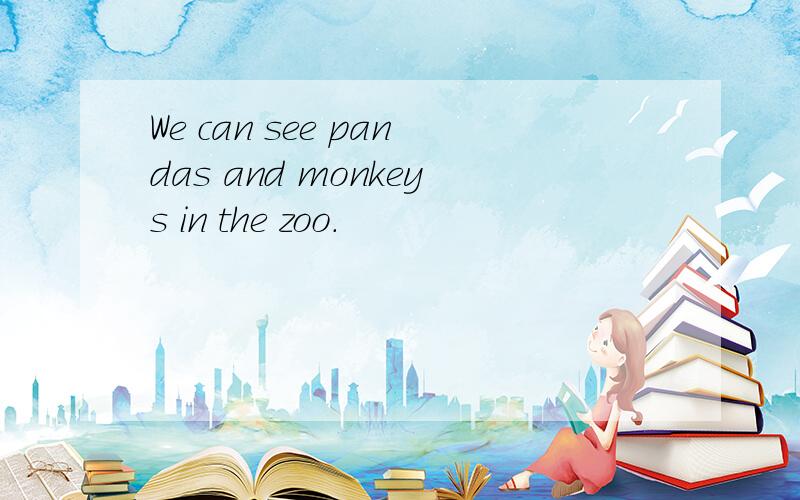 We can see pandas and monkeys in the zoo.