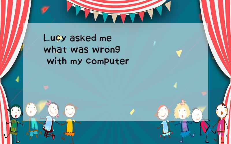 Lucy asked me what was wrong with my computer