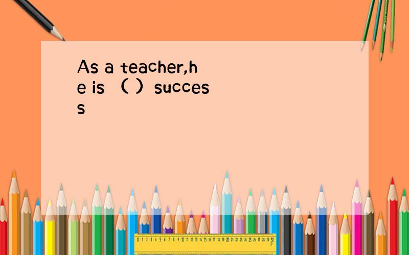 As a teacher,he is （ ）success