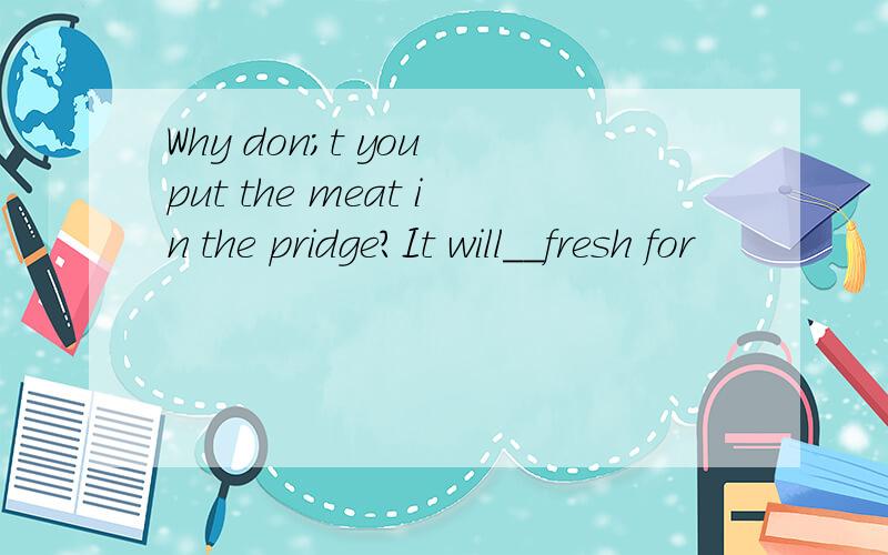 Why don;t you put the meat in the pridge?It will__fresh for