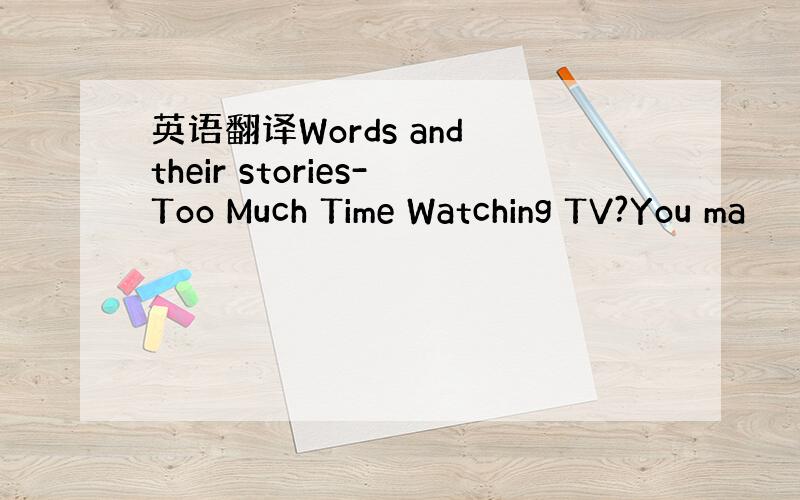 英语翻译Words and their stories-Too Much Time Watching TV?You ma