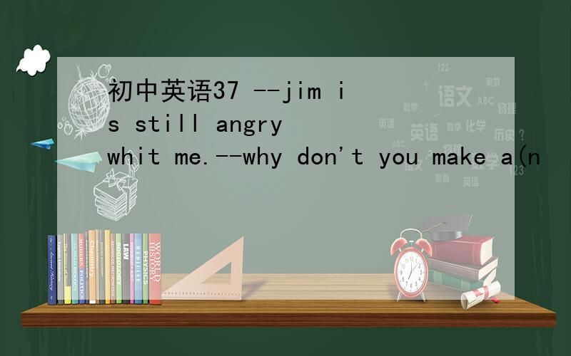 初中英语37 --jim is still angry whit me.--why don't you make a(n