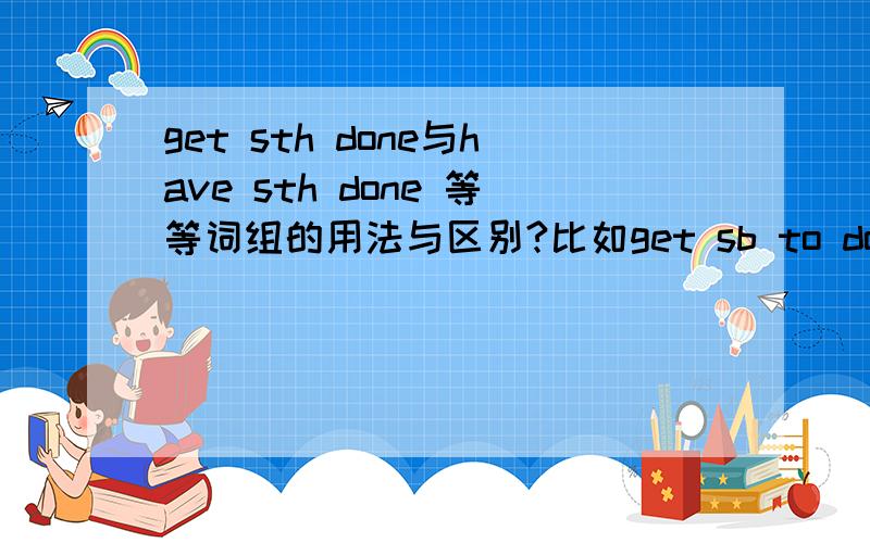 get sth done与have sth done 等等词组的用法与区别?比如get sb to do sth hav
