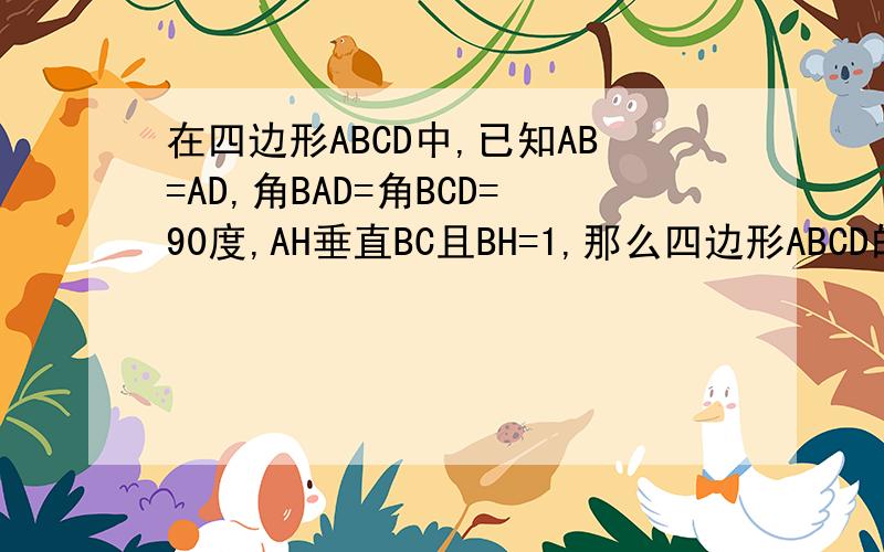 在四边形ABCD中,已知AB=AD,角BAD=角BCD=90度,AH垂直BC且BH=1,那么四边形ABCD的面积等于