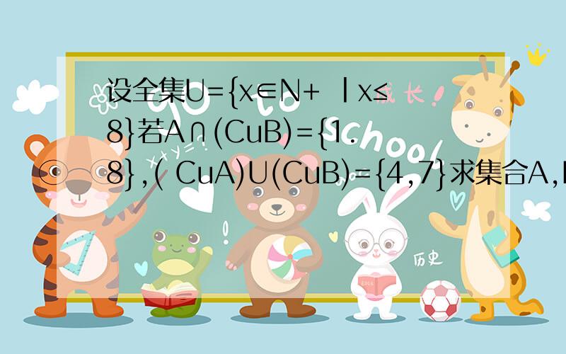 设全集U={x∈N+ 丨x≤8}若A∩(CuB)={1.8},( CuA)U(CuB)={4,7}求集合A,B.