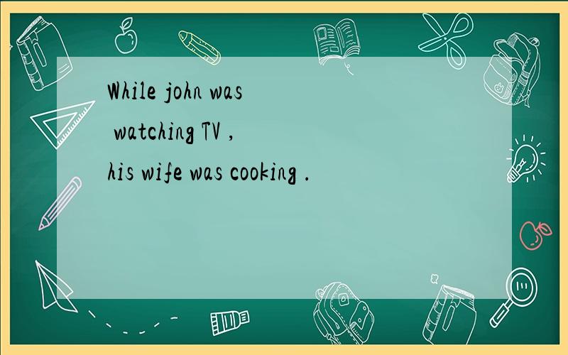 While john was watching TV ,his wife was cooking .