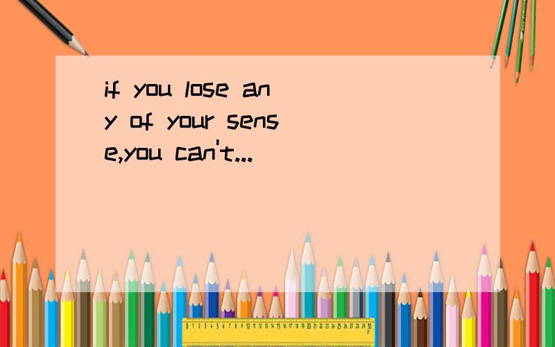 if you lose any of your sense,you can't...