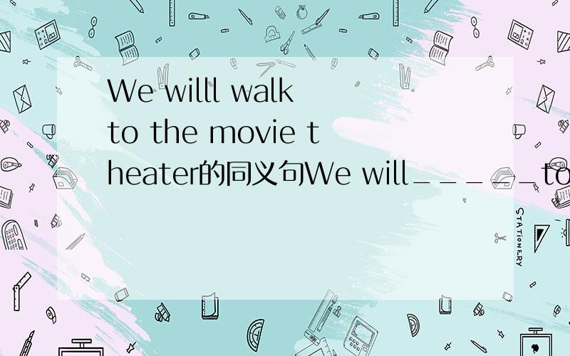 We willl walk to the movie theater的同义句We will_____to the moi