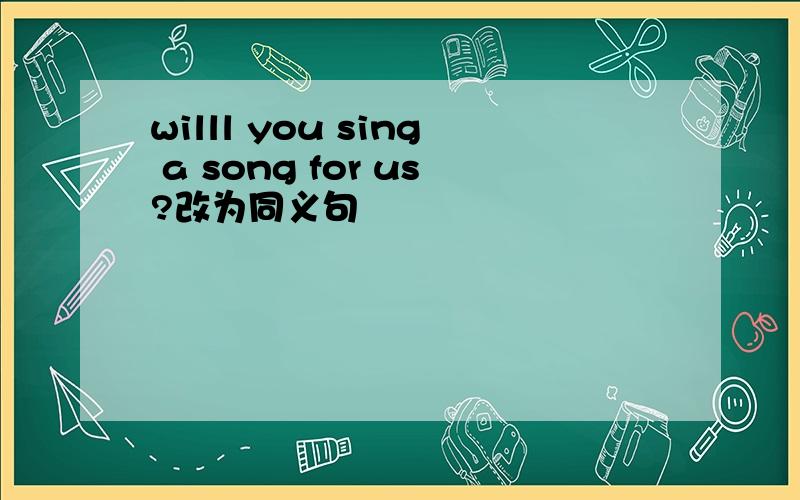willl you sing a song for us?改为同义句