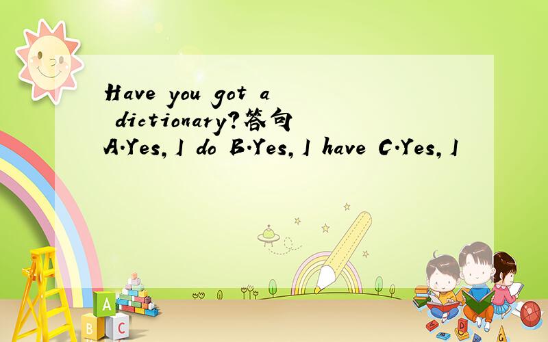 Have you got a dictionary?答句A.Yes,I do B.Yes,I have C.Yes,I