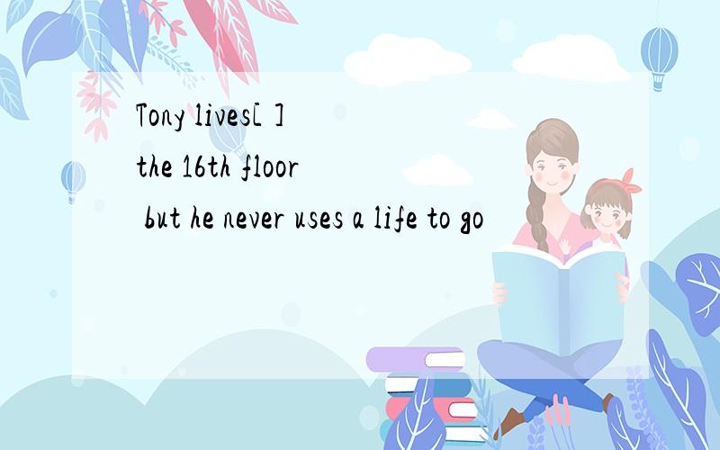 Tony lives[ ] the 16th floor but he never uses a life to go