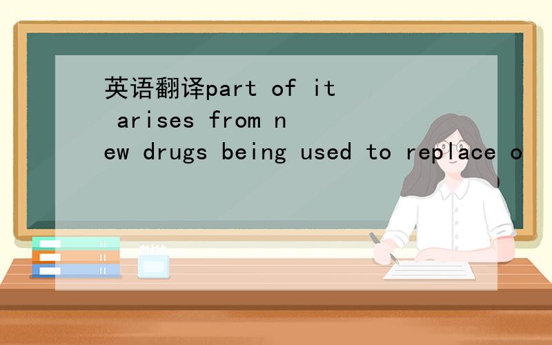英语翻译part of it arises from new drugs being used to replace o