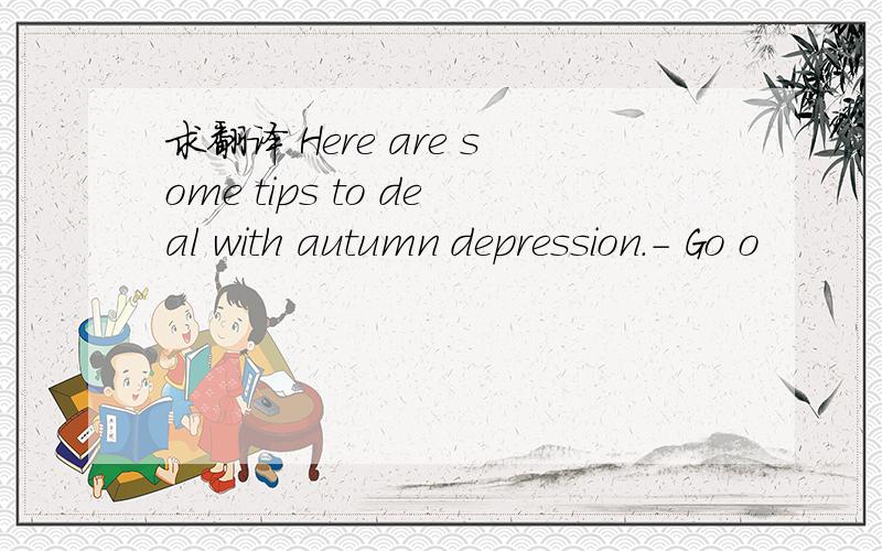 求翻译 Here are some tips to deal with autumn depression.- Go o