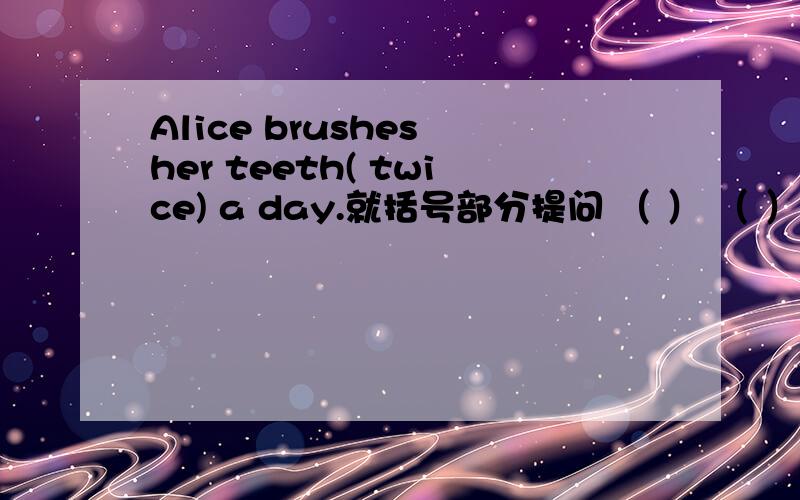 Alice brushes her teeth( twice) a day.就括号部分提问 （ ） （ ） times