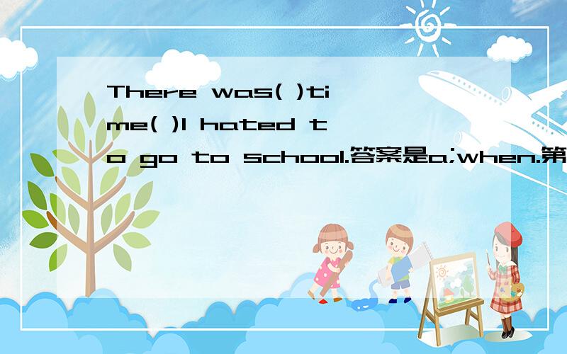 There was( )time( )I hated to go to school.答案是a;when.第一个空为什么