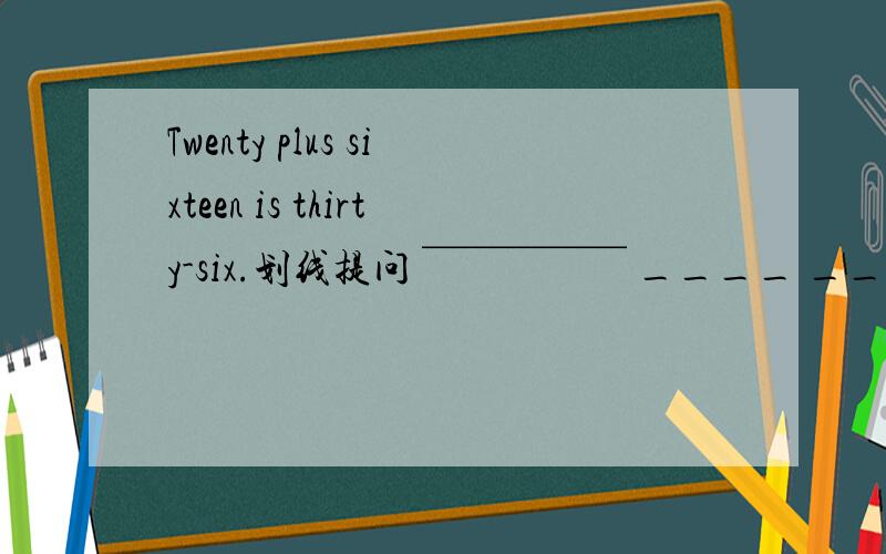 Twenty plus sixteen is thirty-six.划线提问 ￣￣￣￣￣ ____ ____ is tw