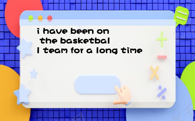 i have been on the basketball team for a long time