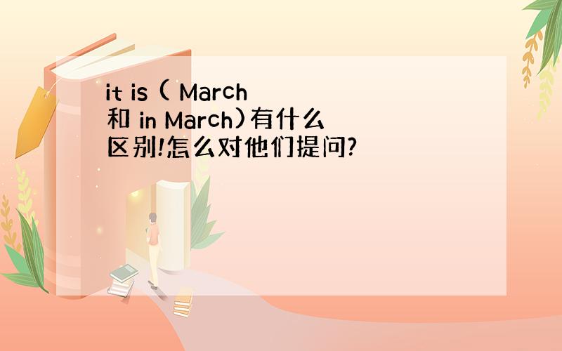 it is ( March 和 in March)有什么区别!怎么对他们提问?
