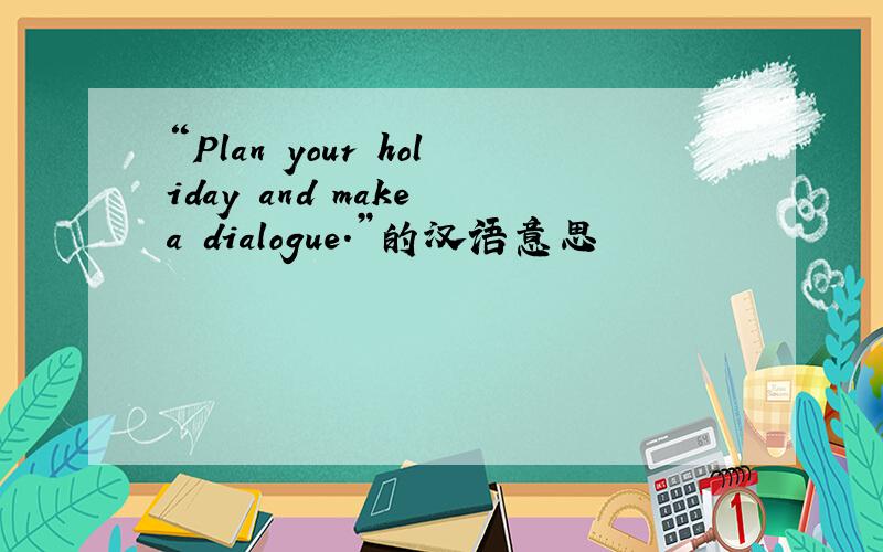 “Plan your holiday and make a dialogue.”的汉语意思