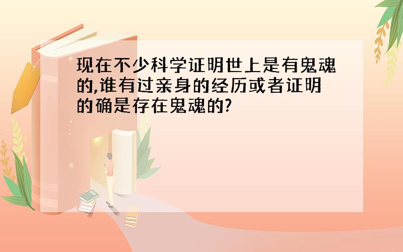 现在不少科学证明世上是有鬼魂的,谁有过亲身的经历或者证明的确是存在鬼魂的?