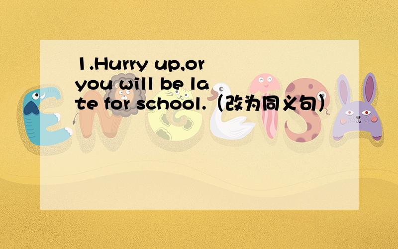 1.Hurry up,or you will be late for school.（改为同义句）