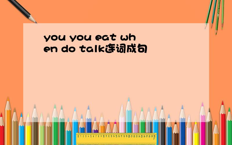 you you eat when do talk连词成句