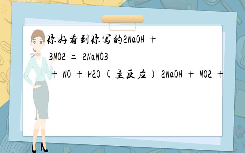 你好看到你写的2NaOH + 3NO2 = 2NaNO3 + NO + H2O (主反应） 2NaOH + NO2 +