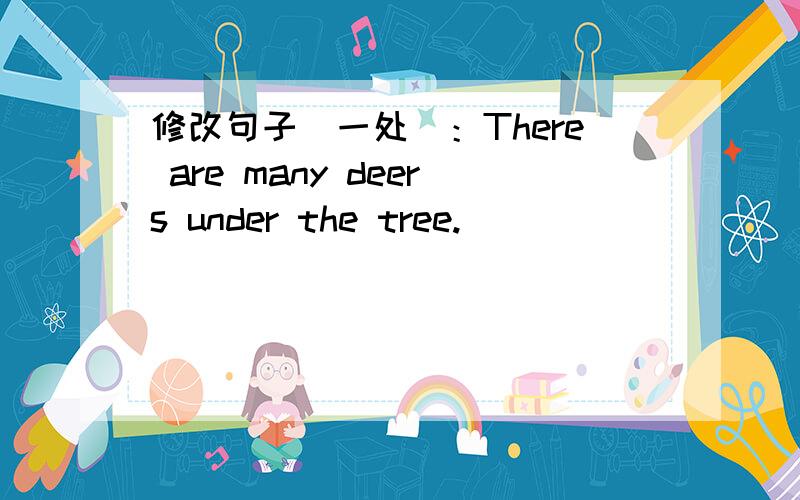 修改句子（一处）：There are many deers under the tree.
