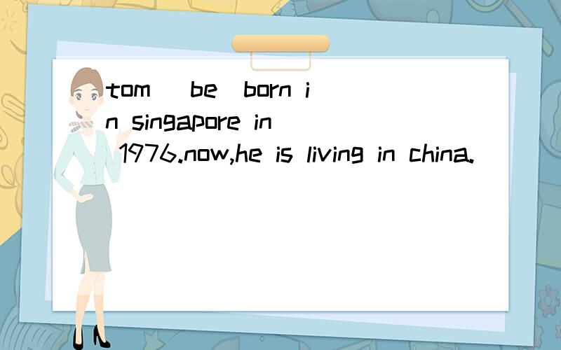 tom (be)born in singapore in 1976.now,he is living in china.