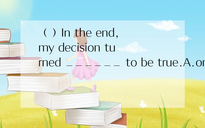 （ ）In the end,my decision turned ______ to be true.A.on B.of
