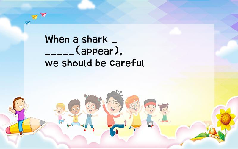 When a shark ______(appear),we should be careful